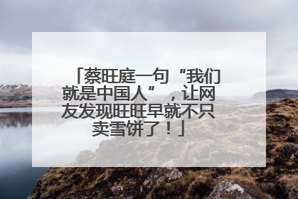 蔡旺庭一句“我们就是中国人”，让网友发现旺旺早就不只卖雪饼了！