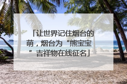 让世界记住烟台的萌，烟台为“熊宝宝”吉祥物在线征名