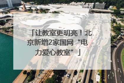 让教室更明亮！北京新增2家国网“电力爱心教室”