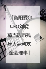 衡阳爱尔CEO刘晓琼当选市残疾人福利基金会理事