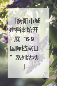 衡阳市城建档案馆开展“6·9国际档案日”系列活动