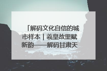 解码文化自信的城市样本｜羲皇故里赋新韵——解码甘肃天水的文化自信样本