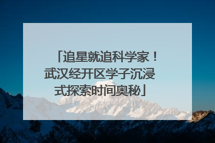 追星就追科学家！武汉经开区学子沉浸式探索时间奥秘