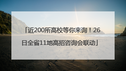 近200所高校等你来询！26日全省11地高招咨询会联动