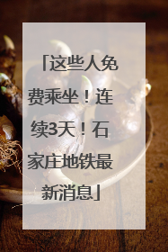 这些人免费乘坐！连续3天！石家庄地铁最新消息