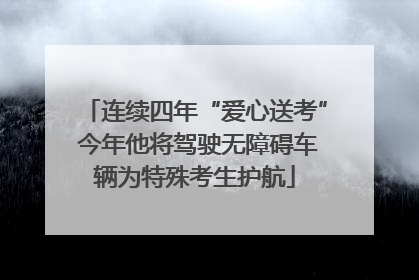 连续四年“爱心送考” 今年他将驾驶无障碍车辆为特殊考生护航