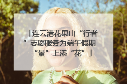 连云港花果山“行者”志愿服务为端午假期“景”上添“花”