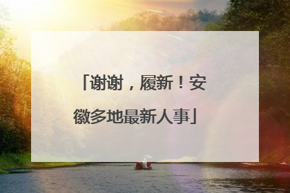 谢谢，履新！安徽多地最新人事