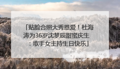贴脸合照大秀恩爱！杜海涛为36岁沈梦辰甜蜜庆生：歌手女主持生日快乐