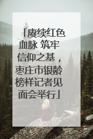 赓续红色血脉 筑牢信仰之基，枣庄市银龄榜样记者见面会举行