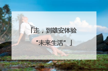 走，到雄安体验“未来生活”