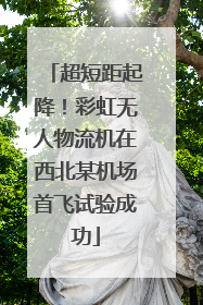 超短距起降！彩虹无人物流机在西北某机场首飞试验成功
