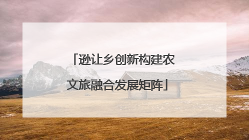 逊让乡创新构建农文旅融合发展矩阵