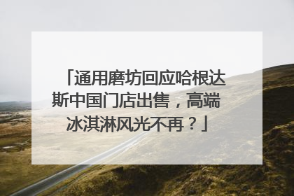 通用磨坊回应哈根达斯中国门店出售，高端冰淇淋风光不再？