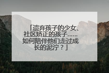 遗弃孩子的少女、社区矫正的孩子……如何陪伴他们走过成长的泥泞？