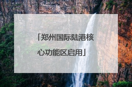 郑州国际陆港核心功能区启用