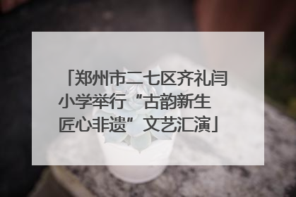 郑州市二七区齐礼闫小学举行“古韵新生 匠心非遗”文艺汇演