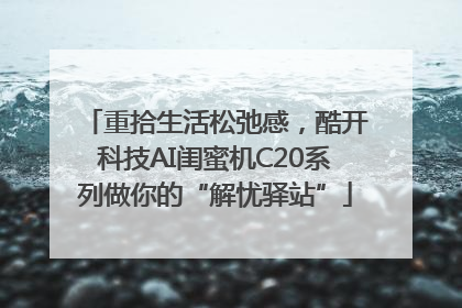 重拾生活松弛感，酷开科技AI闺蜜机C20系列做你的“解忧驿站”