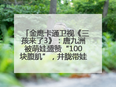 金鹰卡通卫视《三孩来了3》：唐九洲被萌娃盛赞“100块腹肌”，井胧带娃有梗超欢乐