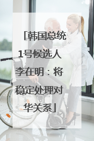韩国总统1号候选人李在明：将稳定处理对华关系