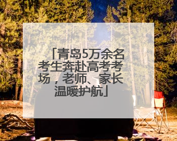 青岛5万余名考生奔赴高考考场，老师、家长温暖护航