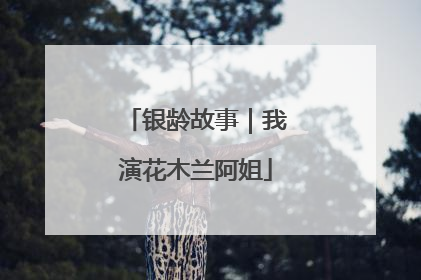 银龄故事｜我演花木兰阿姐