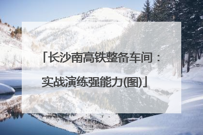 长沙南高铁整备车间：实战演练强能力(图)