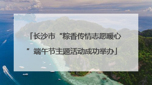 长沙市“粽香传情志愿暖心”端午节主题活动成功举办