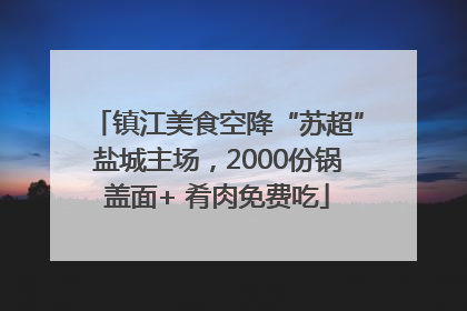镇江美食空降“苏超”盐城主场，2000份锅盖面+ 肴肉免费吃