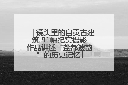 镜头里的自贡古建筑 91幅纪实摄影作品讲述“盐都遗韵”的历史记忆