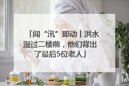 闻“汛”即动丨洪水漫过二楼前，他们背出了最后5位老人