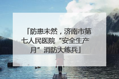 防患未然，济南市第七人民医院“安全生产月”消防大练兵