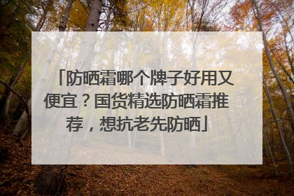 防晒霜哪个牌子好用又便宜？国货精选防晒霜推荐，想抗老先防晒