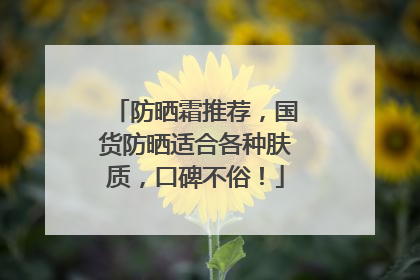 防晒霜推荐，国货防晒适合各种肤质，口碑不俗！