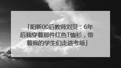 阳新00后教师刘贝：6年后我穿着那件红色T恤衫，带着我的学生们走进考场