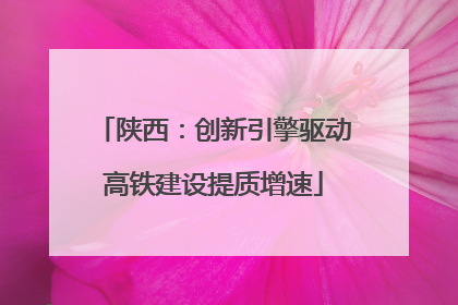 陕西：创新引擎驱动高铁建设提质增速