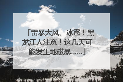 雷暴大风、冰雹！黑龙江人注意！这几天可能发生地磁暴……