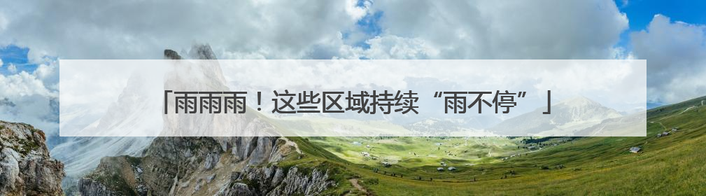 雨雨雨！这些区域持续“雨不停”