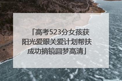 高考523分女孩获阳光爱眼关爱计划帮扶成功摘镜圆梦高清
