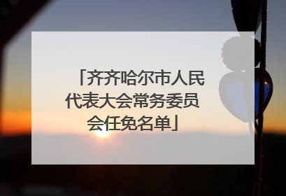 齐齐哈尔市人民代表大会常务委员会任免名单