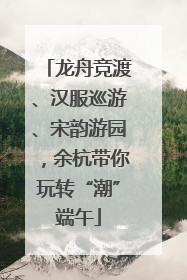 龙舟竞渡、汉服巡游、宋韵游园，余杭带你玩转“潮”端午