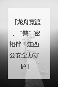 龙舟竞渡，“警”密相伴！江西公安全力守护