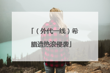 （外代一线）希腊遭热浪侵袭