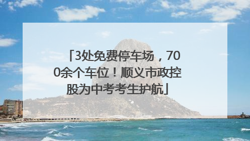 3处免费停车场，700余个车位！顺义市政控股为中考考生护航