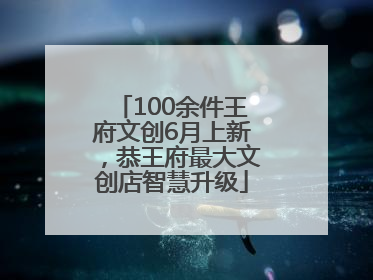 100余件王府文创6月上新，恭王府最大文创店智慧升级
