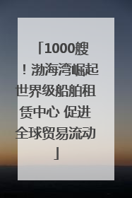 1000艘！渤海湾崛起世界级船舶租赁中心 促进全球贸易流动