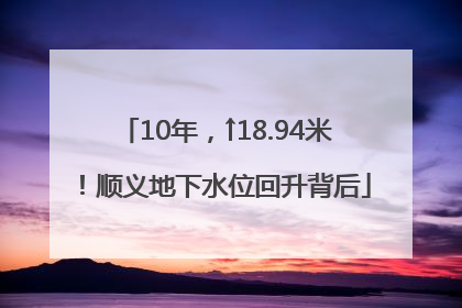 10年，↑18.94米！顺义地下水位回升背后