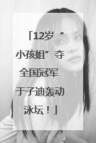 12岁“小孩姐”夺全国冠军 于子迪轰动泳坛！