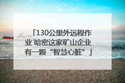 130公里外远程作业 哈密这家矿山企业有一颗“智慧心脏”