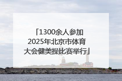 1300余人参加 2025年北京市体育大会健美操比赛举行